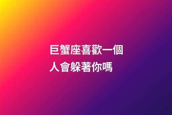 巨蟹座喜歡一個人會躲著你嗎-第1張-星座運勢-玄機派