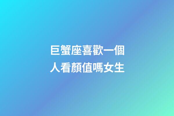 巨蟹座喜歡一個人看顏值嗎女生-第1張-星座運勢-玄機派