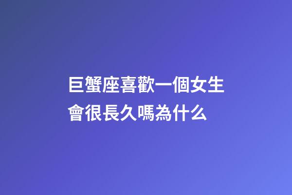 巨蟹座喜歡一個女生會很長久嗎為什么