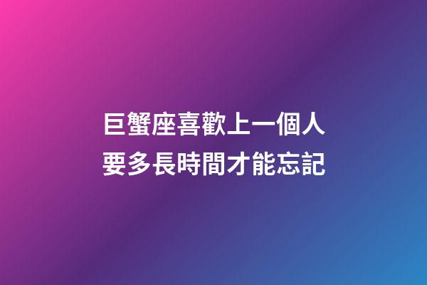 巨蟹座喜歡上一個人要多長時間才能忘記-第1張-星座運勢-玄機派