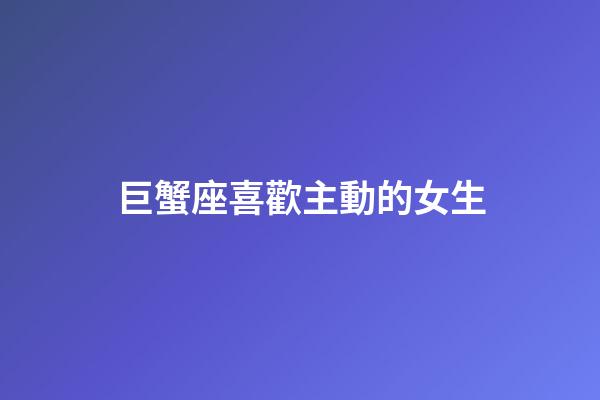 巨蟹座喜歡主動的女生-第1張-星座運勢-玄機派