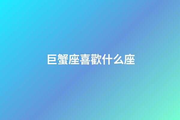 巨蟹座喜歡什么座-第1張-星座運勢-玄機派