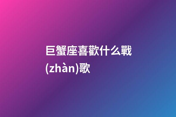 巨蟹座喜歡什么戰(zhàn)歌