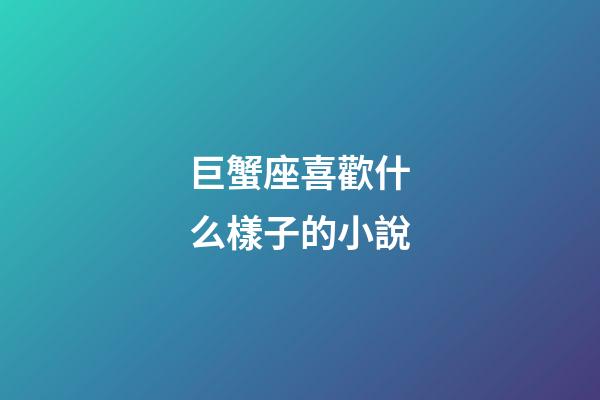 巨蟹座喜歡什么樣子的小說