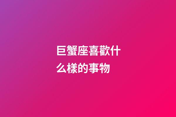 巨蟹座喜歡什么樣的事物-第1張-星座運勢-玄機派
