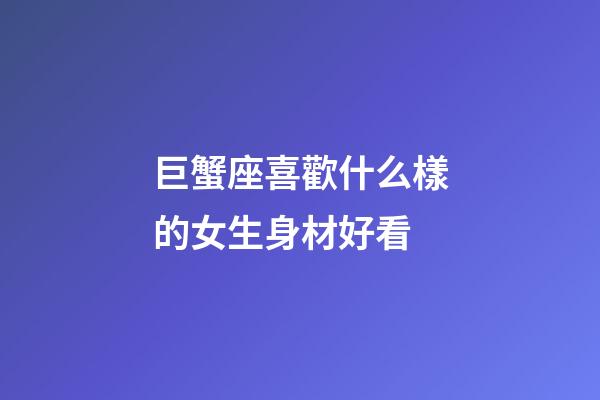 巨蟹座喜歡什么樣的女生身材好看-第1張-星座運勢-玄機派