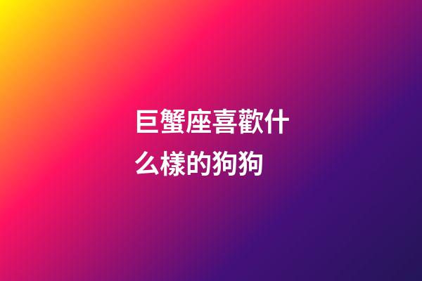 巨蟹座喜歡什么樣的狗狗