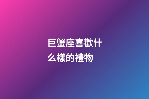 巨蟹座喜歡什么樣的禮物-第1張-星座運勢-玄機派