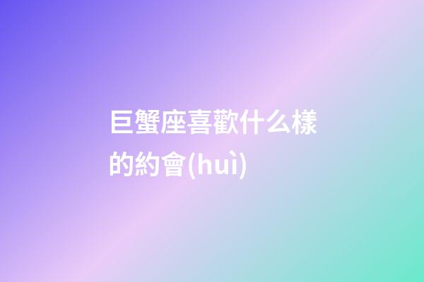 巨蟹座喜歡什么樣的約會(huì)-第1張-星座運(yùn)勢(shì)-玄機(jī)派