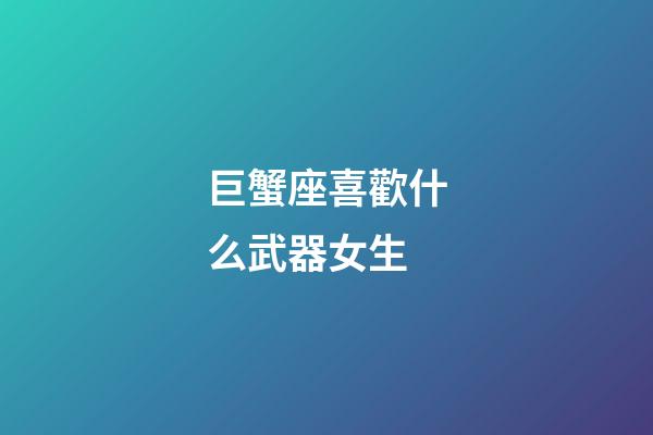 巨蟹座喜歡什么武器女生-第1張-星座運勢-玄機派