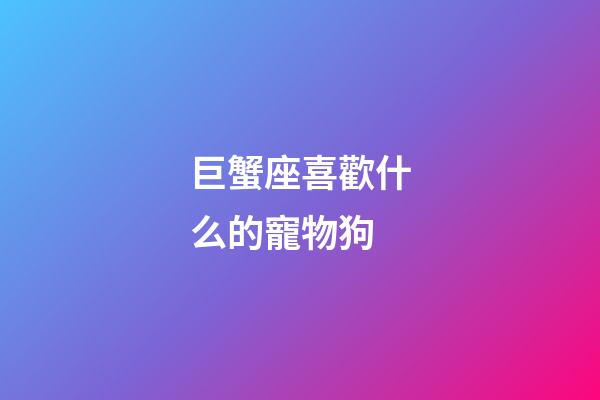 巨蟹座喜歡什么的寵物狗