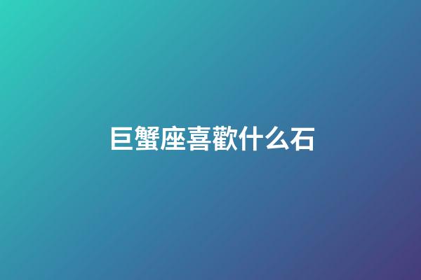 巨蟹座喜歡什么石-第1張-星座運勢-玄機派