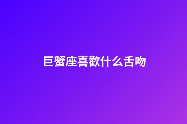 巨蟹座喜歡什么舌吻-第1張-星座運勢-玄機派