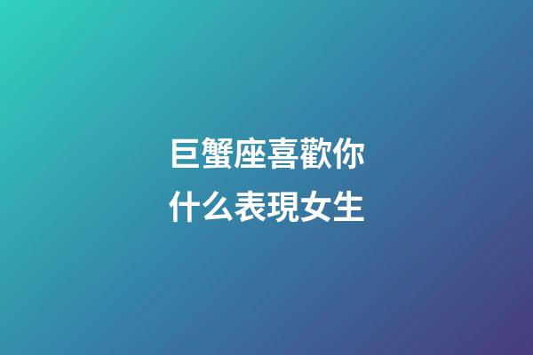 巨蟹座喜歡你什么表現女生-第1張-星座運勢-玄機派