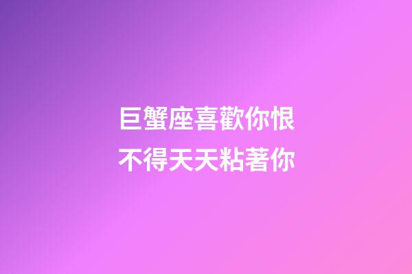巨蟹座喜歡你恨不得天天粘著你-第1張-星座運勢-玄機派