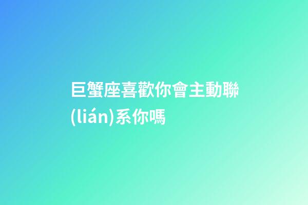 巨蟹座喜歡你會主動聯(lián)系你嗎-第1張-星座運(yùn)勢-玄機(jī)派