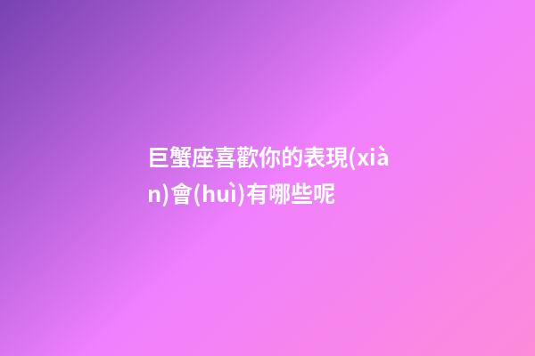 巨蟹座喜歡你的表現(xiàn)會(huì)有哪些呢-第1張-星座運(yùn)勢(shì)-玄機(jī)派