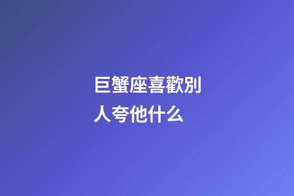 巨蟹座喜歡別人夸他什么-第1張-星座運勢-玄機派
