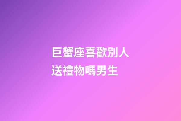 巨蟹座喜歡別人送禮物嗎男生-第1張-星座運勢-玄機派