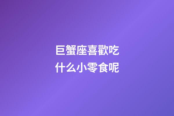 巨蟹座喜歡吃什么小零食呢