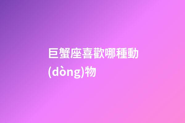 巨蟹座喜歡哪種動(dòng)物
