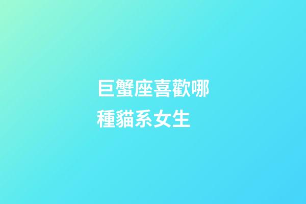 巨蟹座喜歡哪種貓系女生-第1張-星座運(yùn)勢(shì)-玄機(jī)派
