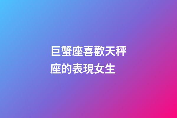 巨蟹座喜歡天秤座的表現女生-第1張-星座運勢-玄機派