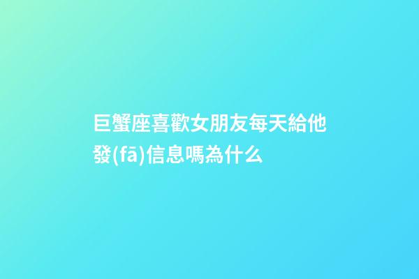 巨蟹座喜歡女朋友每天給他發(fā)信息嗎為什么-第1張-星座運勢-玄機派