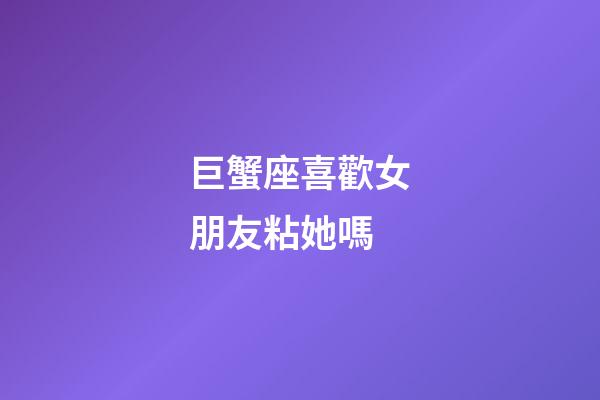 巨蟹座喜歡女朋友粘她嗎-第1張-星座運(yùn)勢(shì)-玄機(jī)派