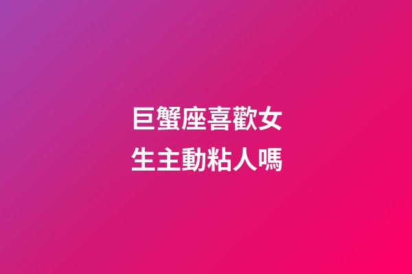 巨蟹座喜歡女生主動粘人嗎-第1張-星座運勢-玄機派