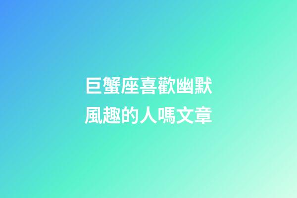 巨蟹座喜歡幽默風趣的人嗎文章