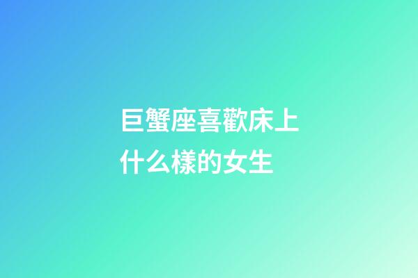 巨蟹座喜歡床上什么樣的女生-第1張-星座運勢-玄機派