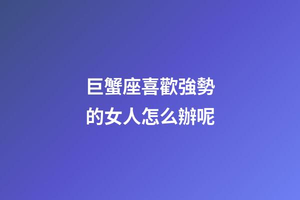 巨蟹座喜歡強勢的女人怎么辦呢-第1張-星座運勢-玄機派