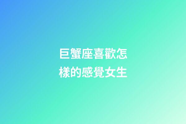 巨蟹座喜歡怎樣的感覺女生-第1張-星座運(yùn)勢(shì)-玄機(jī)派