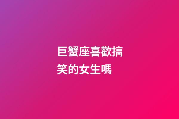巨蟹座喜歡搞笑的女生嗎-第1張-星座運(yùn)勢-玄機(jī)派