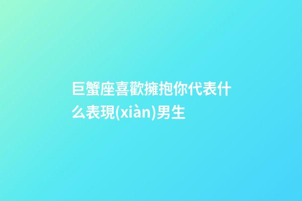 巨蟹座喜歡擁抱你代表什么表現(xiàn)男生-第1張-星座運勢-玄機派