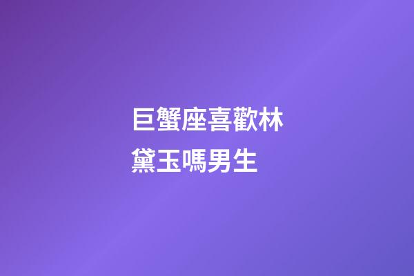 巨蟹座喜歡林黛玉嗎男生-第1張-星座運勢-玄機派