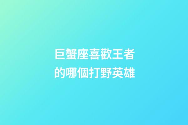 巨蟹座喜歡王者的哪個打野英雄-第1張-星座運勢-玄機派