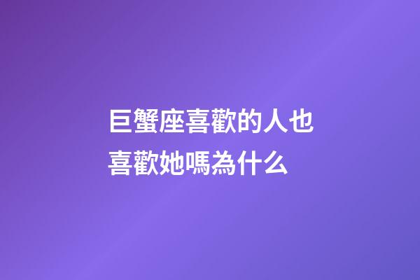 巨蟹座喜歡的人也喜歡她嗎為什么-第1張-星座運勢-玄機派