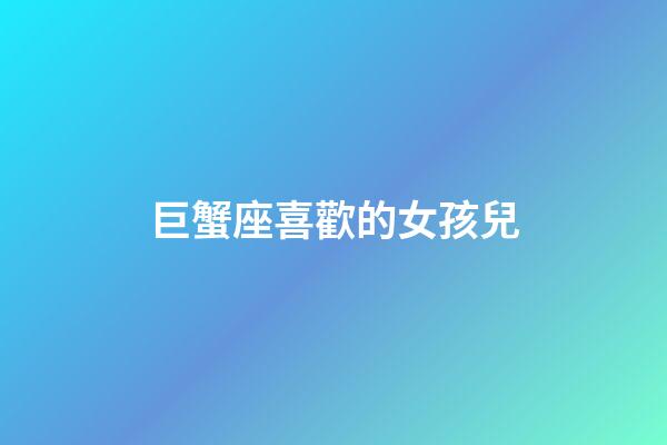 巨蟹座喜歡的女孩兒-第1張-星座運勢-玄機派