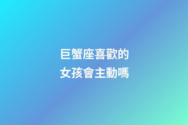 巨蟹座喜歡的女孩會主動嗎-第1張-星座運勢-玄機派