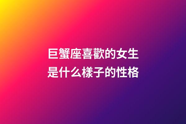 巨蟹座喜歡的女生是什么樣子的性格-第1張-星座運勢-玄機派