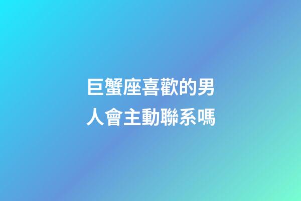 巨蟹座喜歡的男人會主動聯系嗎-第1張-星座運勢-玄機派