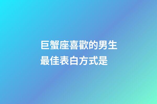 巨蟹座喜歡的男生最佳表白方式是-第1張-星座運(yùn)勢-玄機(jī)派