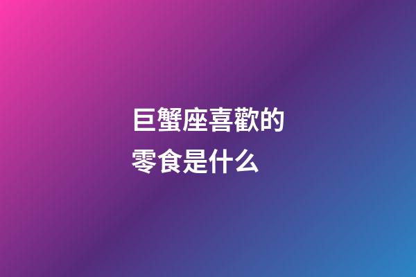 巨蟹座喜歡的零食是什么