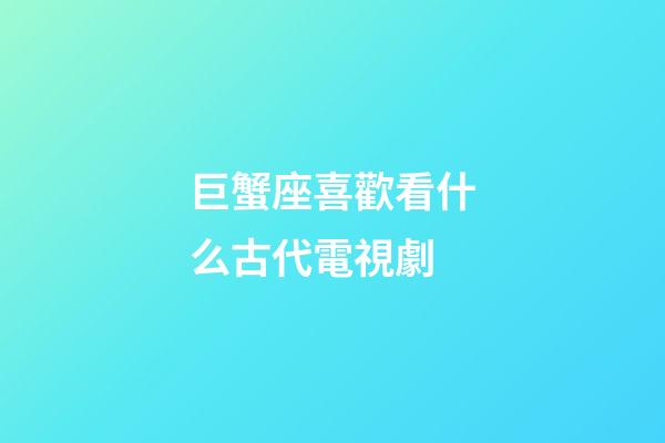 巨蟹座喜歡看什么古代電視劇-第1張-星座運勢-玄機派
