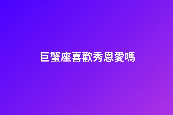 巨蟹座喜歡秀恩愛嗎-第1張-星座運勢-玄機派