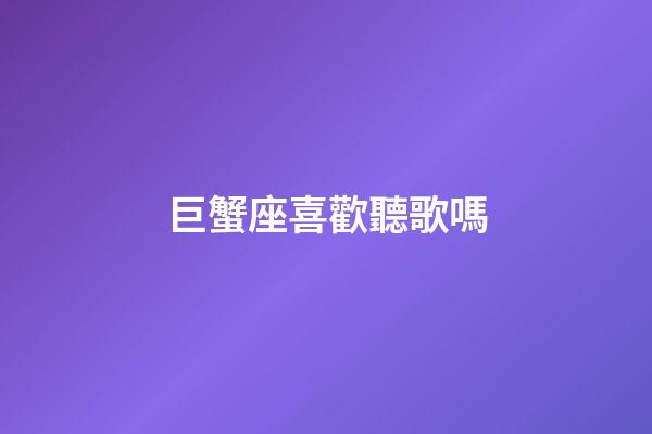 巨蟹座喜歡聽歌嗎