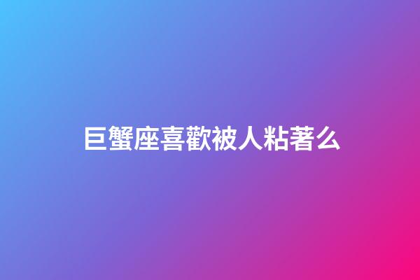 巨蟹座喜歡被人粘著么-第1張-星座運勢-玄機派