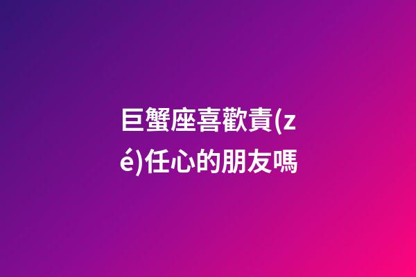 巨蟹座喜歡責(zé)任心的朋友嗎-第1張-星座運勢-玄機派